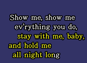 Show me, show me
exfrything you do,

stay with me, baby,
and hold me
all night long