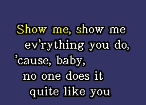 Show me, show me
exfrything you do,

cause, baby,
no one does it
quite like you