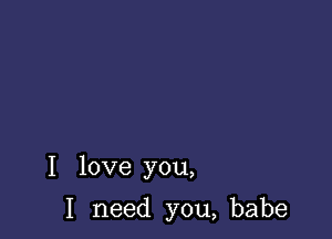 I love you,

I need you, babe