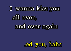 I wanna kiss you
all over,

and over again

Jed you, babe