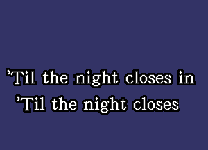 ,Til the night closes in
Til the night closes