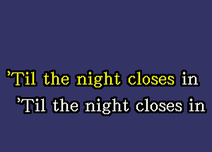 ,Til the night closes in

Til the night closes in