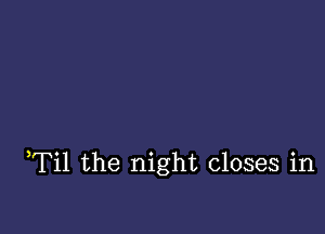 Til the night closes in