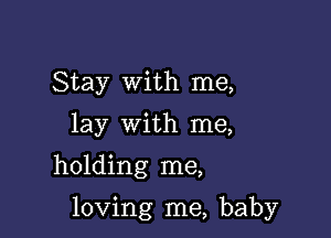 Stay with me,
lay with me,

holding me,

loving me, baby