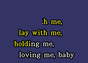 h me,
lay with me,

holding me,

loving me, baby