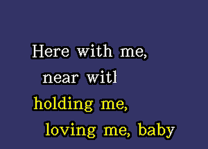 Here with me,
near witl

holding me,

loving me, baby