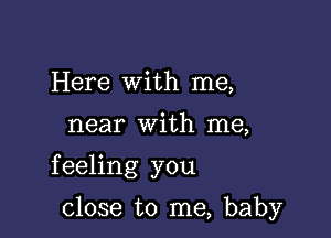 Here with me,

near with me,

feeling you

close to me, baby