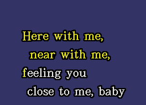 Here with me,

near with me,

feeling you

close to me, baby