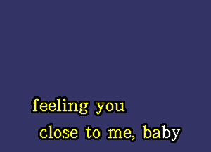 feeling you

close to me, baby