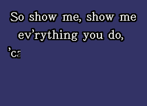 So show me, show me

exfrything you do,

Cir