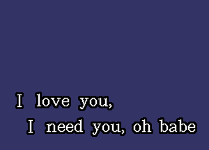 I love you,

I need you, oh babe