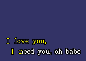 I love you,

I need you, oh babe