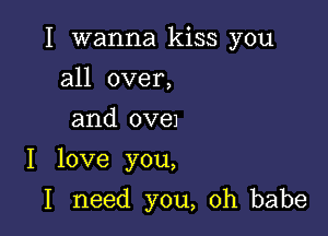 I wanna kiss you
all over,
and OVGJ

I love you,

I need you, oh babe