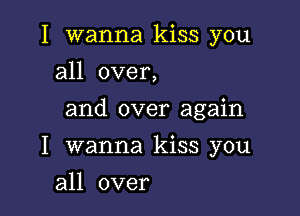 I wanna kiss you
all over,

and over again

I wanna kiss you
an over