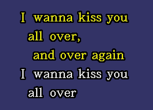 I wanna kiss you
all over,

and over again

I wanna kiss you
an over