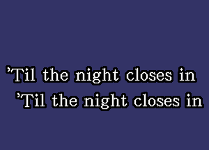 ,Til the night closes in

Til the night closes in