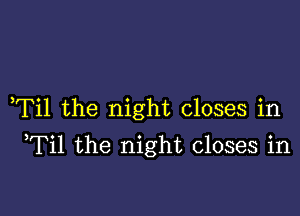 ,Til the night closes in

Til the night closes in