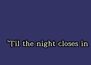 Til the night closes in