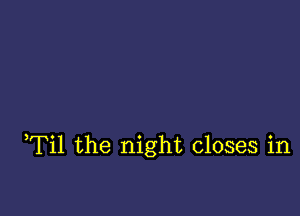 Til the night closes in