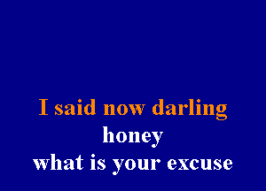 I said now darling
honey
what is your excuse