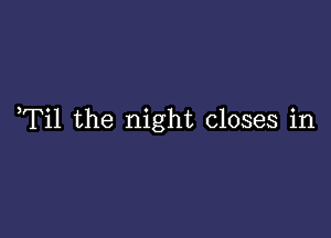 ,Til the night closes in