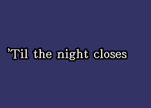 ,Til the night closes