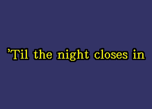 ,Til the night closes in