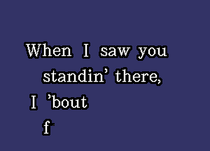 When I saw you

standin there,
I b0ut
f