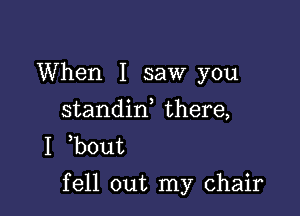 When I saw you
standin there,
I b0ut

fell out my chair