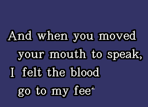 And When you moved

your mouth to speak,
I felt the blood
go to my feey