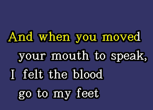 And When you moved

your mouth to speak,
I felt the blood
go to my feet