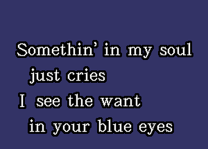 Somethiw in my soul

just cries
I see the want

in your blue eyes