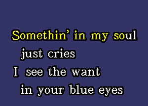 Somethiw in my soul

just cries
I see the want

in your blue eyes