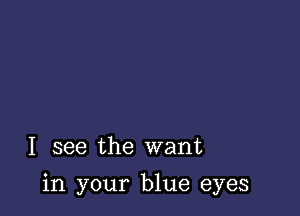 I see the want

in your blue eyes