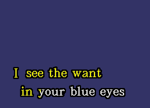 I see the want

in your blue eyes