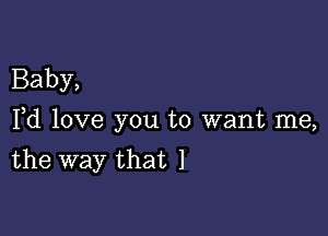 Baby,

Fd love you to want me,
the way that 1