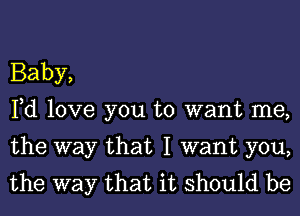 Baby,
Fd love you to want me,

the way that I want you,
the way that it should be