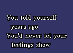 You told yourself
years ago

Y0u d never let your

f eelings show