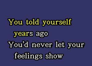 You told yourself
years ago

Y0u d never let your

f eelings show