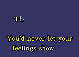 Th.

Y0u d never let your

f eelings show