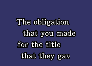 The obligation
that you made
for the title

that they gav