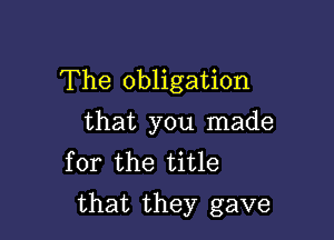 The obligation

that you made
for the title

that they gave