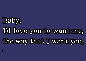 Baby,

Pd love you to want me,

the way that I want you,