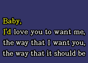 Baby,
Fd love you to want me,

the way that I want you,
the way that it should be