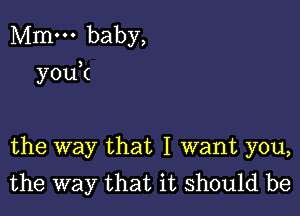 Mmm baby,
youk

the way that I want you,
the way that it should be