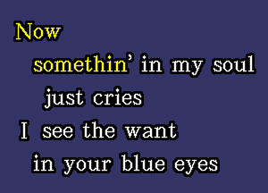 NOW

somethin, in my soul

just cries
I see the want
in your blue eyes