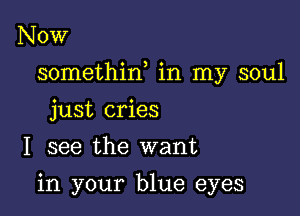 NOW

somethin, in my soul

just cries
I see the want
in your blue eyes