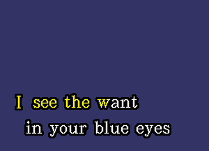 I see the want

in your blue eyes