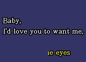 Baby,

Pd love you to want me,

16 eyes