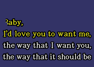 3.aby,

Fd love you to want me,
the way that I want you,
the way that it should be